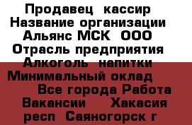 Продавец -кассир › Название организации ­ Альянс-МСК, ООО › Отрасль предприятия ­ Алкоголь, напитки › Минимальный оклад ­ 35 000 - Все города Работа » Вакансии   . Хакасия респ.,Саяногорск г.